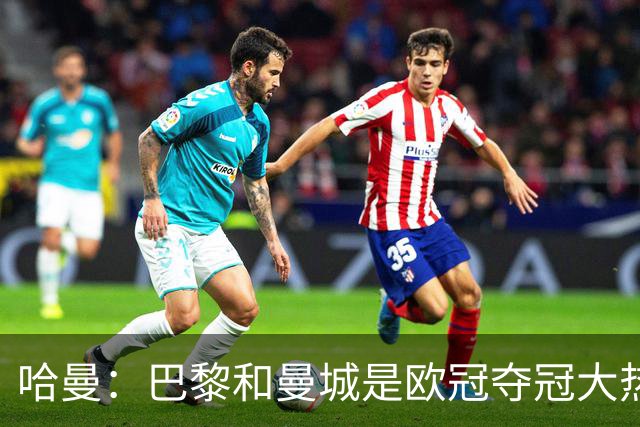 哈曼：巴黎和曼城是欧冠夺冠大热，拜仁进不了联赛阶段前八