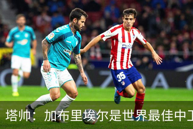 塔帅：加布里埃尔是世界最佳中卫之一；首粒进球给了我们信心