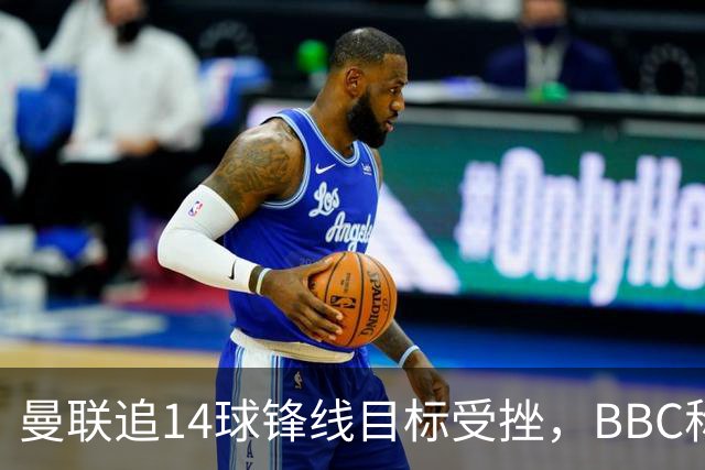 曼联追14球锋线目标受挫，BBC称他将续约留队