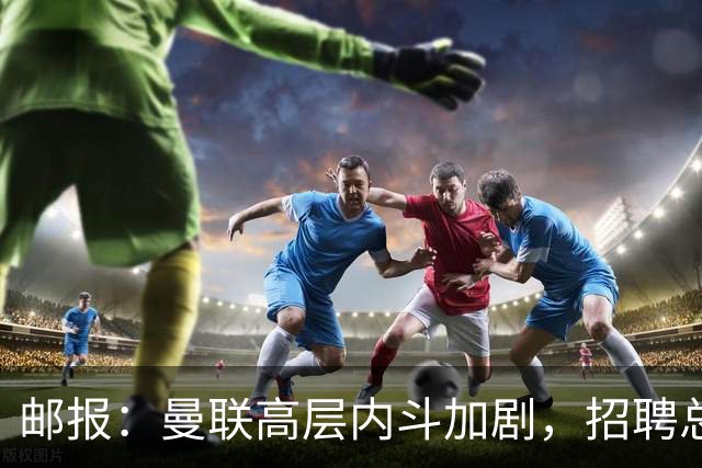 邮报：曼联高层内斗加剧，招聘总监维韦尔力推纳格尔斯曼